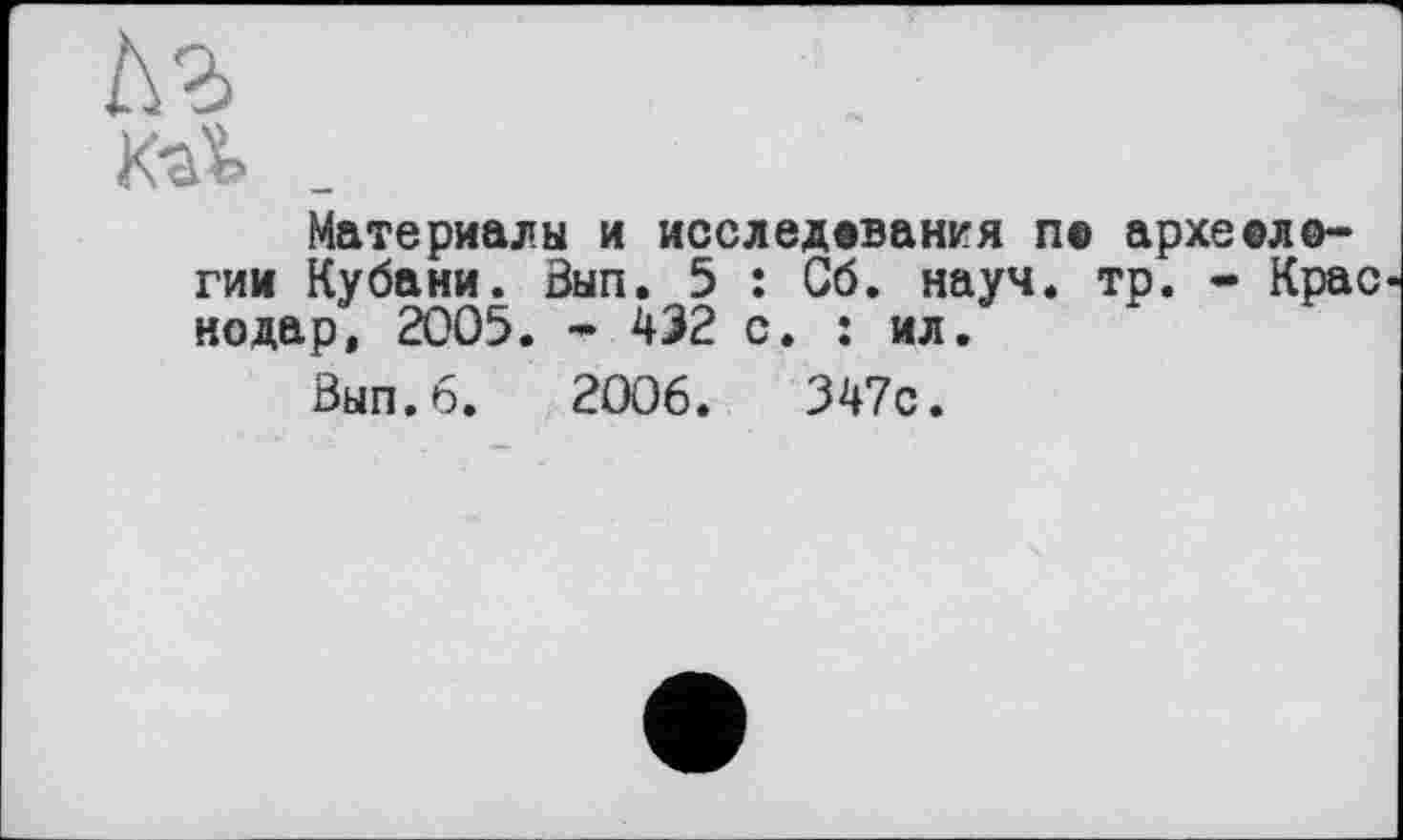 ﻿K-a'fe .
Материалы и исследования по археологии Кубани. Зып. 5 : Сб. науч. тр. - Крас нодар, 2005. - 432 с. : ил.
Зып.б. 2006.	347с.